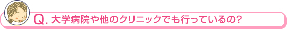 大学病院や他のクリニックでも行っているの？