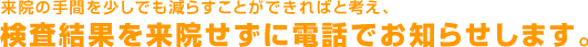 検査結果を来院せずに電話でお知らせします。