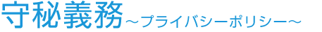 守秘義務～プライバシーポリシー～