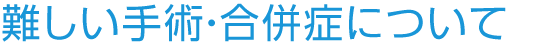 難しい手術・合併症について