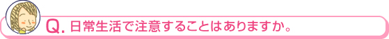日常生活で注意することはありますか。