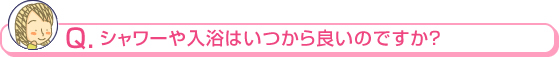 シャワーや入浴はいつから良いのですか？