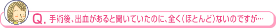 手術後、出血があると聞いていたのに、全く（ほとんど）ないのですが…