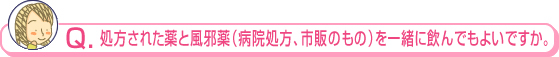 処方された薬と風邪薬（病院処方、市販のもの）を一緒に飲んでもよいですか。