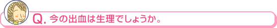 今の出血は生理でしょうか。