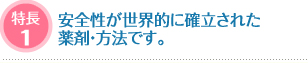 特長1：安全性が世界的に確立された薬剤・方法です。