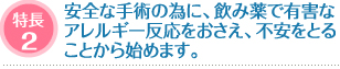 特長2：安全な手術の為に、飲み薬で有害なアレルギー反応をおさえ、不安をとることから始めます。