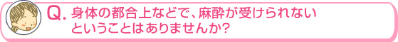 身体の都合上などで、無痛麻酔が受けられないということはありませんか？