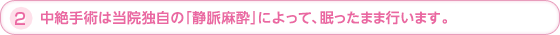 2.中絶手術は当院独自の「静脈麻酔」によって、眠ったまま行います。