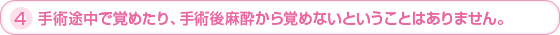 4.手術途中で覚めたり、手術後麻酔から覚めないということは絶対にありません。