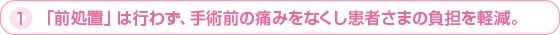 1.「前処置」は行わず、手術前の痛みをなくし患者さまの負担を軽減。