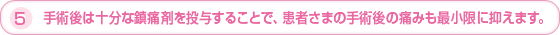 5.手術後は十分な鎮痛剤を投与することで、患者さまの手術後の痛みも最小限に抑えます。