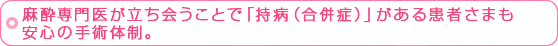 麻酔専門医が立ち会うことで「持病（合併症）」がある患者さまも
安心の手術体制。