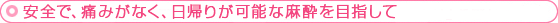 安全で、痛みがなく、日帰りが可能な麻酔を目指して