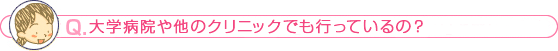 大学病院や他のクリニックでも行っているの？