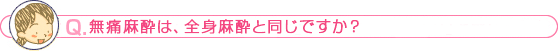 無痛麻酔は、全身麻酔と同じですか？