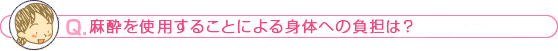 麻酔を使用することによる身体への負担は？