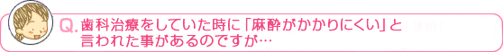 歯科治療をしていた時に「麻酔がかかりにくい」と言われた事があるのですが・・・