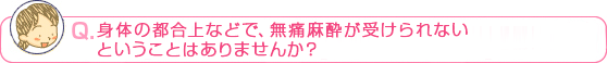 身体の都合上などで、無痛麻酔が受けられないということはありませんか？