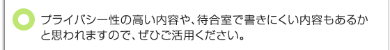 プライバシー性の高い内容や、待合室で書きにくい内容もあるかと思われますので、ぜひご活用ください。